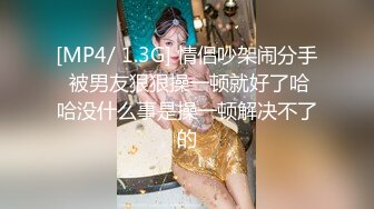 [MP4/ 1.3G] 情侣吵架闹分手 被男友狠狠操一顿就好了哈哈没什么事是操一顿解决不了的