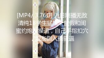 [MP4/ 3.76G] 近日刚播无敌清纯18学生猛妹，放假和闺蜜约炮友操逼，自己手指扣穴，炮友侧入操骚逼