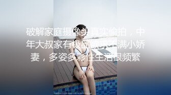 破解家庭摄像头真实偸拍，中年大叔家有极品欲求不满小娇妻，多姿多彩性生活很频繁