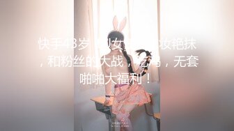 快手43岁 ·DJ女王 · 浓妆艳抹，和粉丝的大战，吃鸡，无套啪啪大福利！