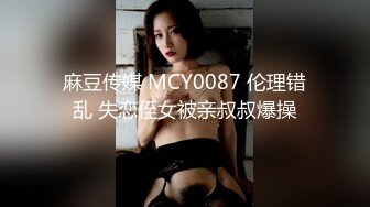 麻豆传媒 MCY0087 伦理错乱 失恋侄女被亲叔叔爆操