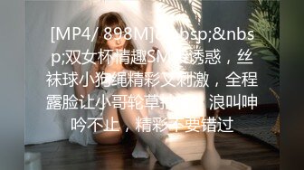 [MP4/ 898M]&nbsp;&nbsp;双女杯情趣SM装诱惑，丝袜球小狗绳精彩又刺激，全程露脸让小哥轮草抽插，浪叫呻吟不止，精彩不要错过