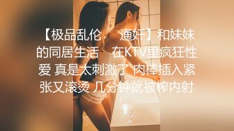 【极品乱伦❤️通奸】和妹妹的同居生活✨ 在KTV里疯狂性爱 真是太刺激了 肉棒插入紧张又滚烫 几分钟就被榨内射