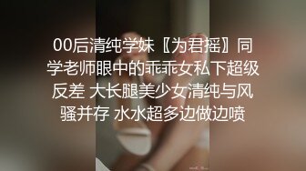 00后清纯学妹〖为君摇〗同学老师眼中的乖乖女私下超级反差 大长腿美少女清纯与风骚并存 水水超多边做边喷