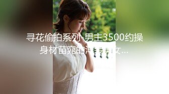 寻花偷拍系列-男主3500约操身材苗窕的洋装美女…