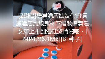 [2DF2]陈导酒店嫖妓偷拍情趣酒店约炮身材不错颜值卖淫女床上干到浴缸激情啪啪 - [MP4/96.4MB][BT种子]