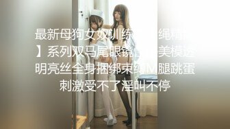 最新母狗女奴训练营【绳精病】系列双马尾眼镜性感美模透明亮丝全身捆绑束缚M腿跳蛋刺激受不了淫叫不停