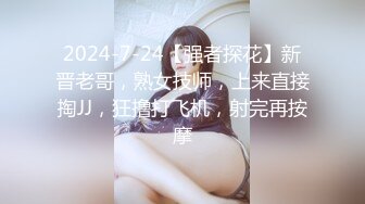 2024-7-24【强者探花】新晋老哥，熟女技师，上来直接掏JJ，狂撸打飞机，射完再按摩