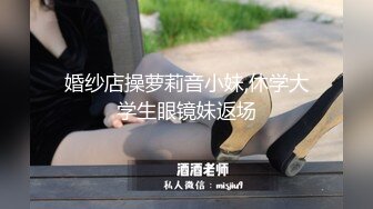 婚纱店操萝莉音小妹,休学大学生眼镜妹返场