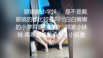 ❤️眼镜娘小学妹❤️是不是戴眼镜的都比较骚啊，白白嫩嫩的小萝莉露脸啪啪，邻家小妹妹 乖乖清纯美少女，小反差婊