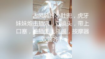 ❤️❤️古风装扮小肚兜，虎牙妹妹炮击插穴，双镜头，带上口塞，抽插无毛骚逼，按摩器双管齐下