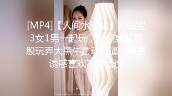 [MP4]【人间水蜜桃】和闺蜜3女1男一起玩，一起翘着屁股玩弄大黑牛震动肥逼，很是诱惑喜欢不要错过