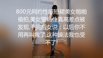 800元网约性感短裙美女啪啪偷拍,美女警惕性真高差点被发现,干完后女说：以后你不用再叫我了,这种操法我也受不了!