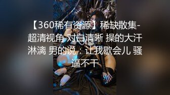 【360稀有资源】稀缺散集-超清视角 对白清晰 操的大汗淋漓 男的说：让我歇会儿 骚逼不干