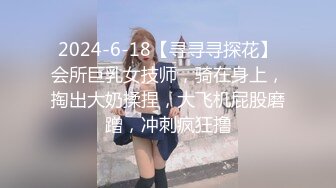 2024-6-18【寻寻寻探花】会所巨乳女技师，骑在身上，掏出大奶揉捏，大飞机屁股磨蹭，冲刺疯狂撸