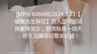 [MP4/806MB]2024.3.13【瘦猴先生探花】万人血书返场良家珠宝女，肥美鲍鱼一线天，许久没操淫妇需求旺盛！