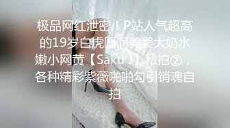 极品网红泄密！P站人气超高的19岁白虎圆润美臀大奶水嫩小网黄【Saku J】私拍②，各种精彩紫薇啪啪勾引销魂自拍