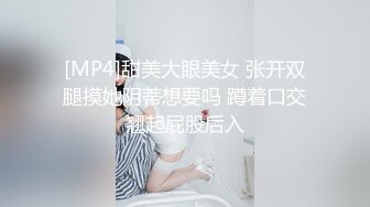 [MP4]甜美大眼美女 张开双腿摸她阴蒂想要吗 蹲着口交翘起屁股后入