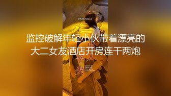 监控破解年轻小伙带着漂亮的大二女友酒店开房连干两炮