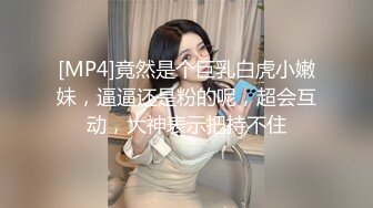 [MP4]竟然是个巨乳白虎小嫩妹，逼逼还是粉的呢，超会互动，大神表示把持不住