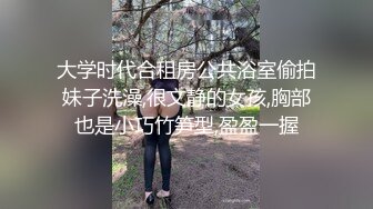 大学时代合租房公共浴室偷拍妹子洗澡,很文静的女孩,胸部也是小巧竹笋型,盈盈一握