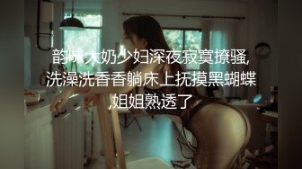 韵味大奶少妇深夜寂寞撩骚,洗澡洗香香躺床上抚摸黑蝴蝶,姐姐熟透了