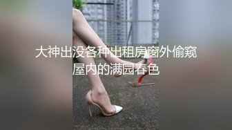 大神出没各种出租房窗外偷窥屋内的满园春色