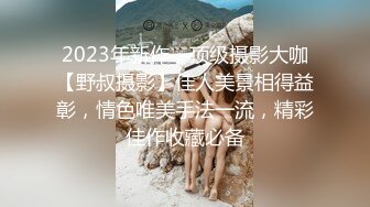 2023年新作，顶级摄影大咖【野叔摄影】佳人美景相得益彰，情色唯美手法一流，精彩佳作收藏必备