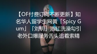 【OF付费订阅不断更新】知名华人留学生网黄「Spicy Gum」「刘玥」浴缸洗澡勾引老外口爆服务舌头追着索精