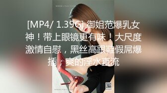 [MP4/ 1.39G] 御姐范爆乳女神！带上眼镜更有味！大尺度激情自慰，黑丝高跟鞋假屌爆插，爽的淫水直流