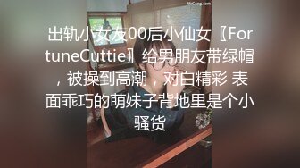 出轨小女友00后小仙女〖FortuneCuttie〗给男朋友带绿帽，被操到高潮，对白精彩 表面乖巧的萌妹子背地里是个小骚货