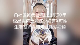 角社区被老公流出山东00年极品眼镜反差婊少妇曹X可性生活曝光性和海友性爱视频