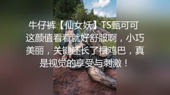 牛仔裤【仙女妖】TS甄可可 这颜值看着就好舒服啊，小巧美丽，关键还长了根鸡巴，真是视觉的享受与刺激！