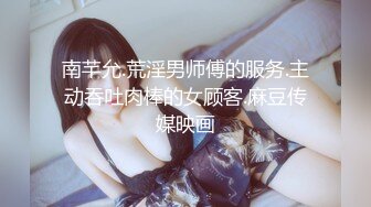 南芊允.荒淫男师傅的服务.主动吞吐肉棒的女顾客.麻豆传媒映画