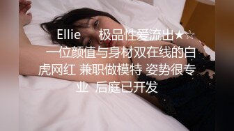 ❤️Ellie❤️极品性爱流出★☆✨一位颜值与身材双在线的白虎网红 兼职做模特 姿势很专业  后庭已开发