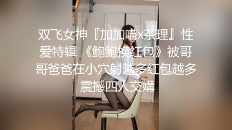 双飞女神『加加喵x茶理』性爱特辑 《鲍鲍换红包》被哥哥爸爸在小穴射越多红包越多 震撼四人交媾