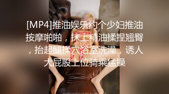 [MP4]推油娱乐约个少妇推油按摩啪啪，抹上精油揉捏翘臀，抬起腿揉穴浴室洗澡，诱人大屁股上位骑乘猛操