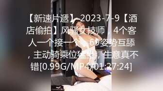 【新速片遞】 2023-7-9【酒店偷拍】风骚女技师，4个客人一个接一个，69姿势互舔，主动骑乘位猛坐，生意真不错[0.99G/MP4/01:27:24]