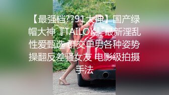 【最强档??91大神】国产绿帽大神『TAILOK』最新淫乱性爱甄选 群交单男各种姿势操翻反差骚女友 电影级拍摄手法