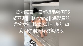 ✿高能预警✿ 最新极品韩国TS杨丽娜▌lilanyang▌爆裂黑丝尤物女神 精囊榨汁抓龙筋 母狗肉便器淫臀浇筑精液