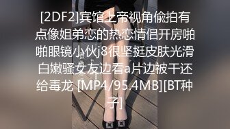 [2DF2]宾馆上帝视角偸拍有点像姐弟恋的热恋情侣开房啪啪眼镜小伙j8很坚挺皮肤光滑白嫩骚女友边看a片边被干还给毒龙 [MP4/95.4MB][BT种子]