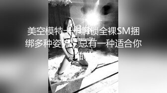 美空模特卡卡解锁全裸SM捆绑多种姿势，总有一种适合你啪啪