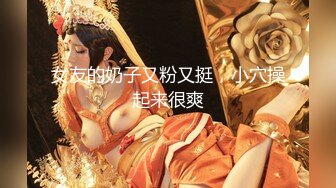 女友的奶子又粉又挺，小穴操起来很爽