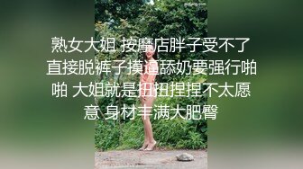 熟女大姐 按摩店胖子受不了直接脱裤子摸逼舔奶要强行啪啪 大姐就是扭扭捏捏不太愿意 身材丰满大肥臀