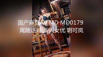 国产麻豆AV MD MD0179 尾随迷奸 新人女优 玥可岚