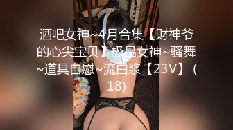 酒吧女神~4月合集【财神爷的心尖宝贝】极品女神~骚舞~道具自慰~流白浆【23V】 (18)