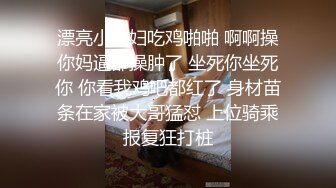 漂亮小少妇吃鸡啪啪 啊啊操你妈逼都操肿了 坐死你坐死你 你看我鸡吧都红了 身材苗条在家被大哥猛怼 上位骑乘报复狂打桩