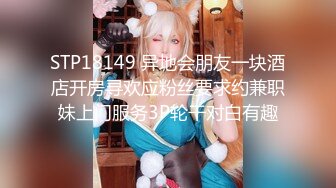 STP18149 异地会朋友一块酒店开房寻欢应粉丝要求约兼职妹上门服务3P轮干对白有趣