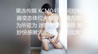 果冻传媒 KCM045 时间控制器变态体位大解锁 赤裸尤物为所欲为 迷糊清醒间徘徊 美妙快感嫩穴止不住淫液流淌 李依依