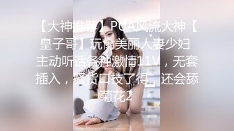 【大神推荐】PUA风流大神【皇子哥】玩肏美丽人妻少妇 主动听话各种激情11V，无套插入，骚货口技了得，还会舔菊花2